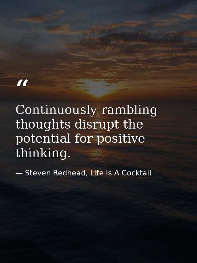 Continuously rambling thoughts disrupt the potential for positive thinking. — Steven Redhead, Life Is A Cocktail