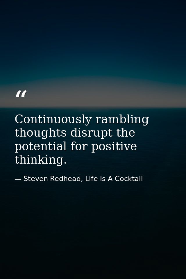 Continuously rambling thoughts disrupt the potential for positive thinking. — Steven Redhead, Life Is A Cocktail