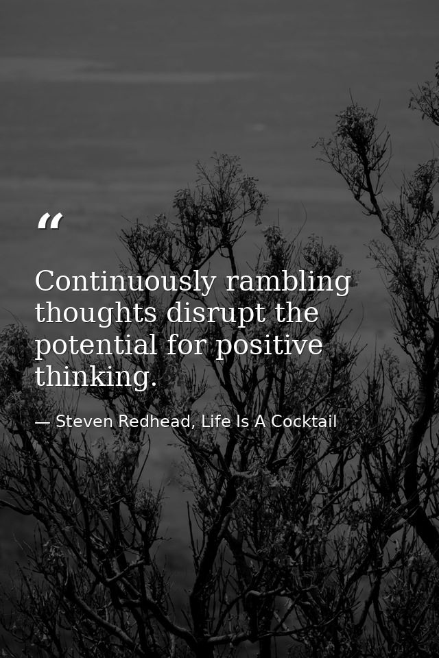 Continuously rambling thoughts disrupt the potential for positive thinking. — Steven Redhead, Life Is A Cocktail