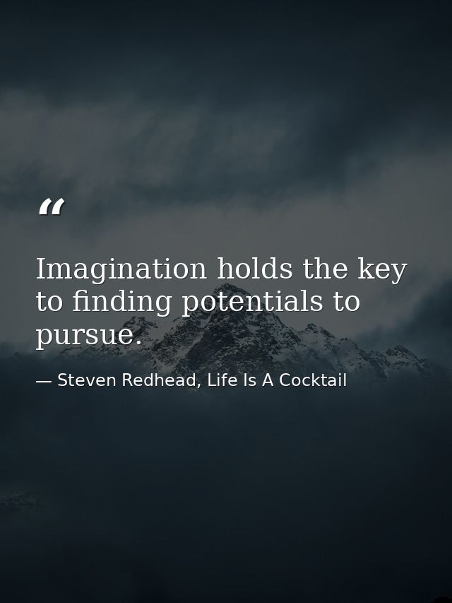 Imagination holds the key to finding potentials to pursue. — Steven Redhead, Life Is A Cocktail