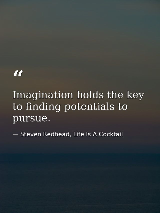 Imagination holds the key to finding potentials to pursue. — Steven Redhead, Life Is A Cocktail
