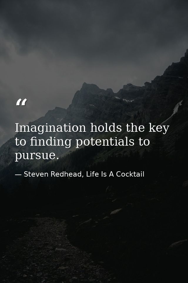 Imagination holds the key to finding potentials to pursue. — Steven Redhead, Life Is A Cocktail
