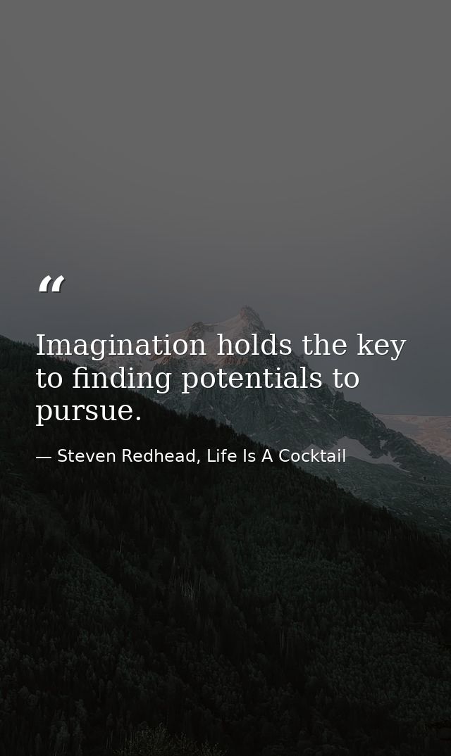 Imagination holds the key to finding potentials to pursue. — Steven Redhead, Life Is A Cocktail