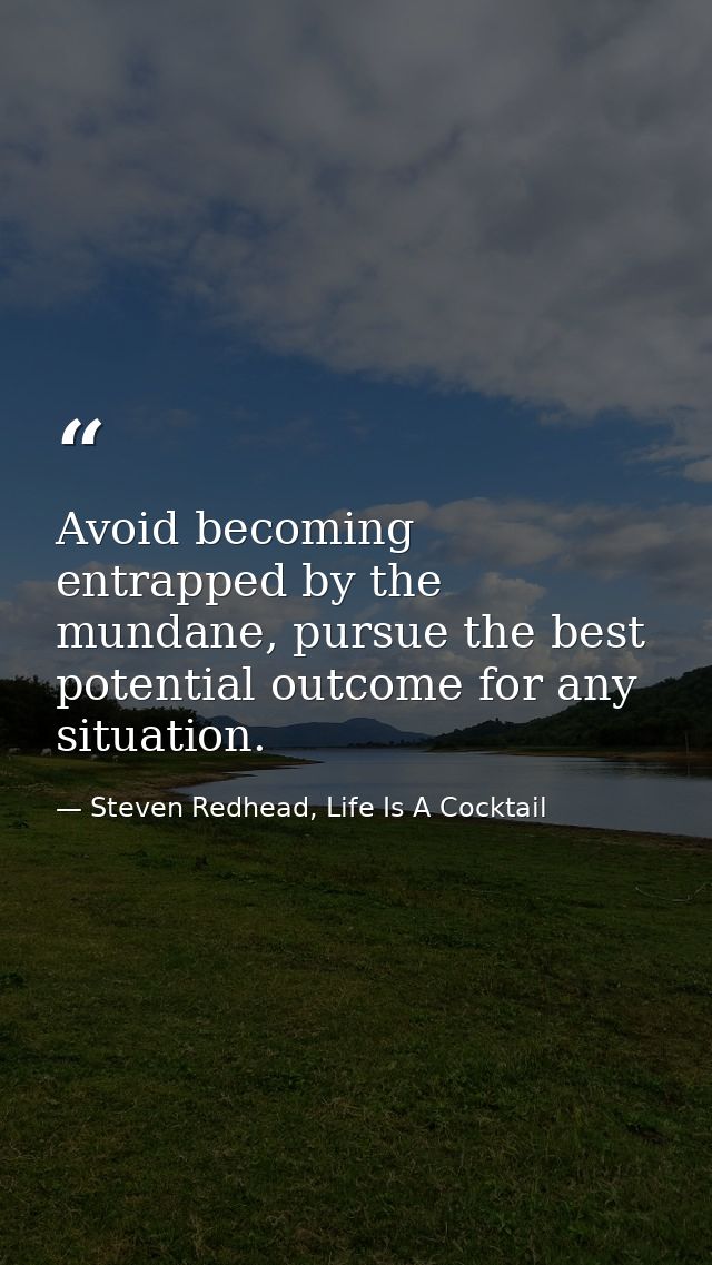 Avoid becoming entrapped by the mundane, pursue the best potential outcome for any situation. — Steven Redhead, Life Is A Cocktail