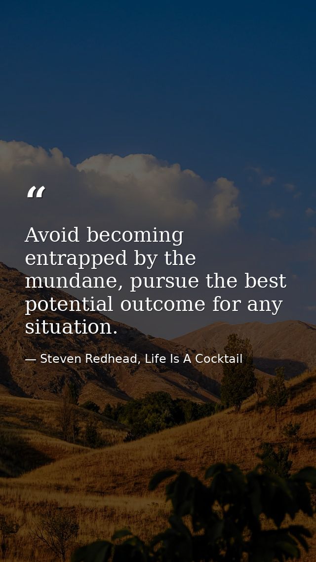 Avoid becoming entrapped by the mundane, pursue the best potential outcome for any situation. — Steven Redhead, Life Is A Cocktail