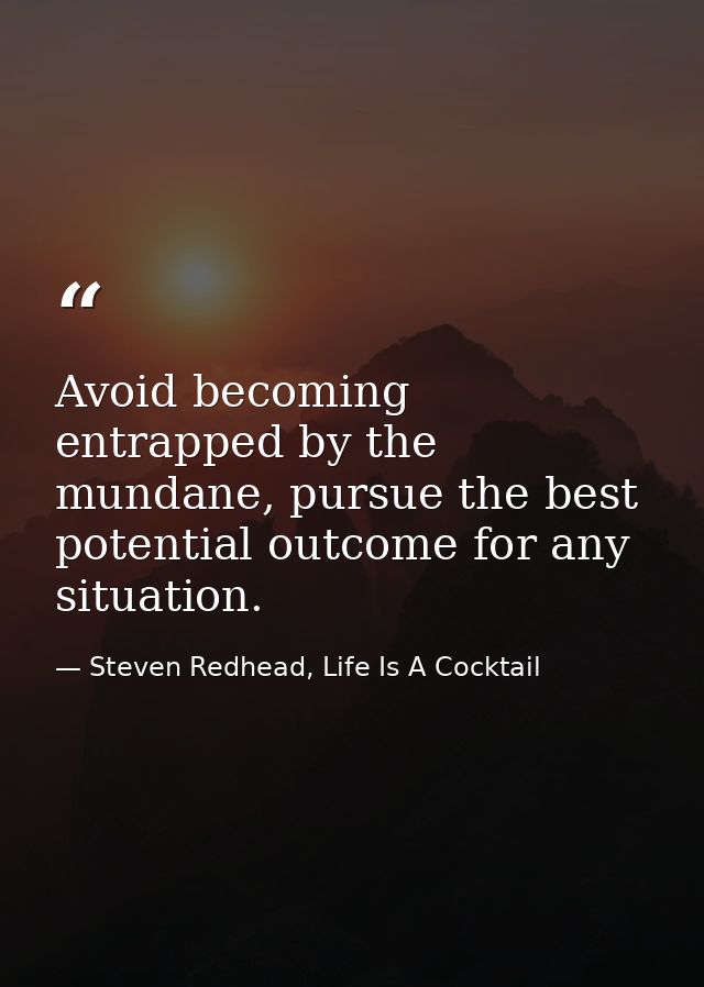 Avoid becoming entrapped by the mundane, pursue the best potential outcome for any situation. — Steven Redhead, Life Is A Cocktail