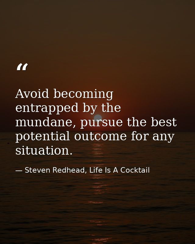 Avoid becoming entrapped by the mundane, pursue the best potential outcome for any situation. — Steven Redhead, Life Is A Cocktail