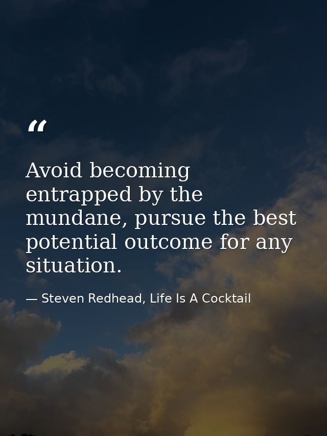 Avoid becoming entrapped by the mundane, pursue the best potential outcome for any situation. — Steven Redhead, Life Is A Cocktail