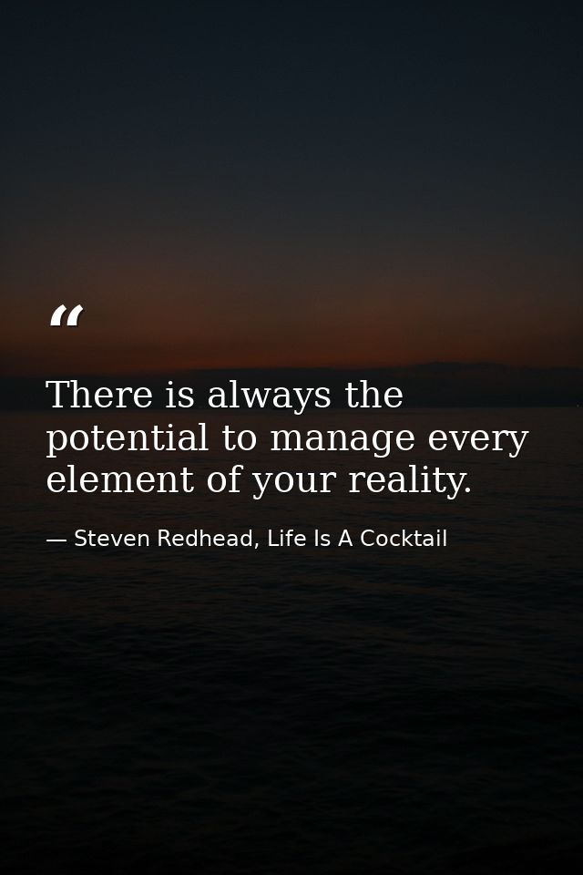 There is always the potential to manage every element of your reality. — Steven Redhead, Life Is A Cocktail