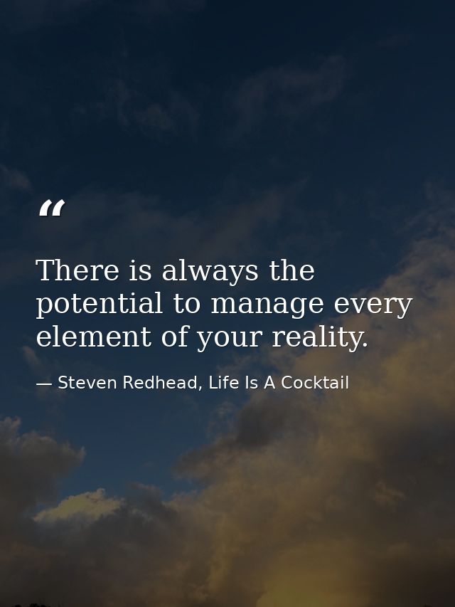 There is always the potential to manage every element of your reality. — Steven Redhead, Life Is A Cocktail