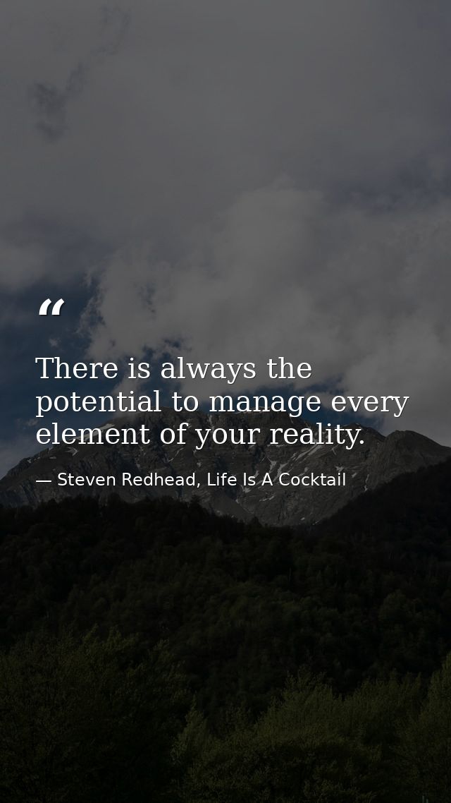 There is always the potential to manage every element of your reality. — Steven Redhead, Life Is A Cocktail