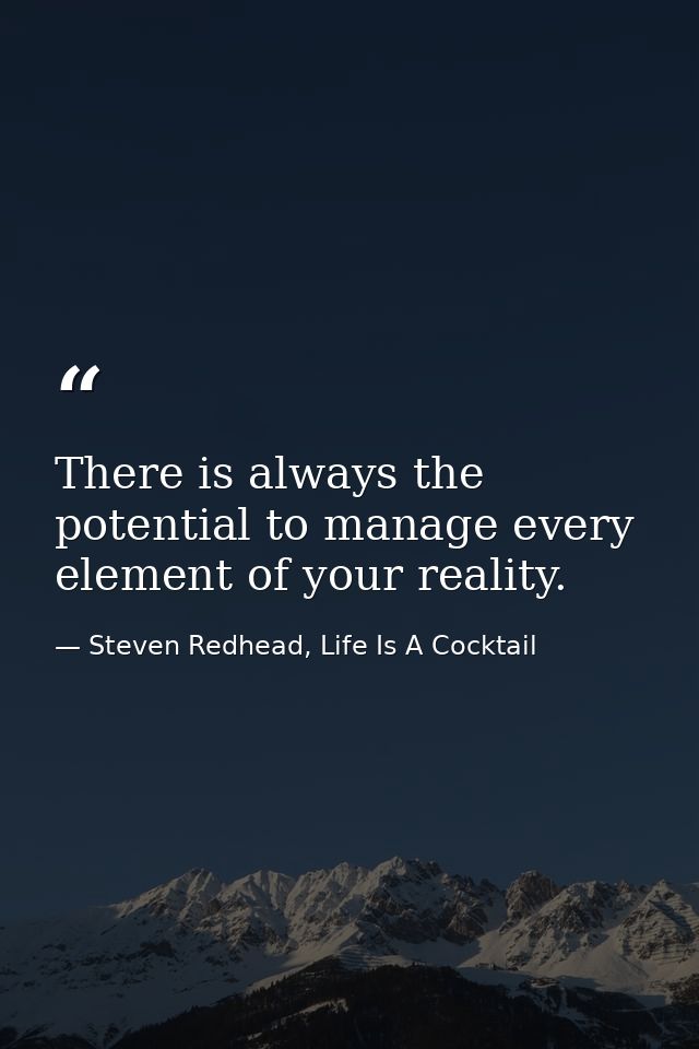 There is always the potential to manage every element of your reality. — Steven Redhead, Life Is A Cocktail