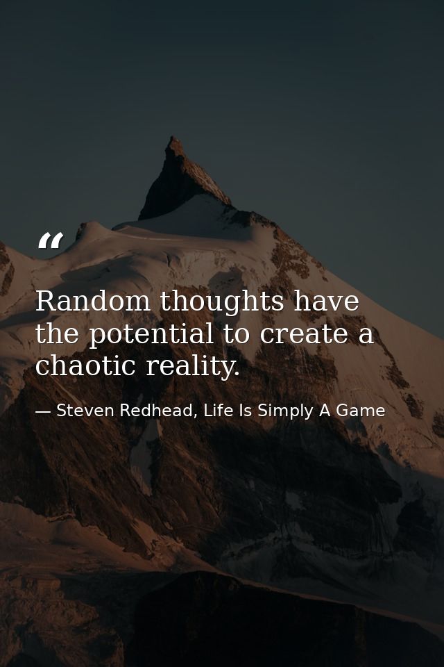 Random thoughts have the potential to create a chaotic reality. — Steven Redhead, Life Is Simply A Game