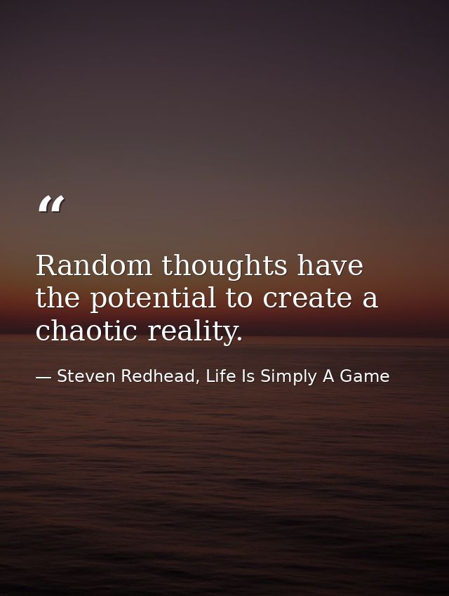 Random thoughts have the potential to create a chaotic reality. — Steven Redhead, Life Is Simply A Game
