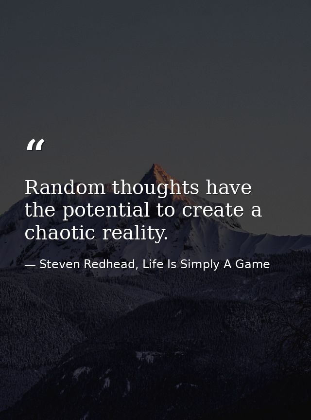 Random thoughts have the potential to create a chaotic reality. — Steven Redhead, Life Is Simply A Game
