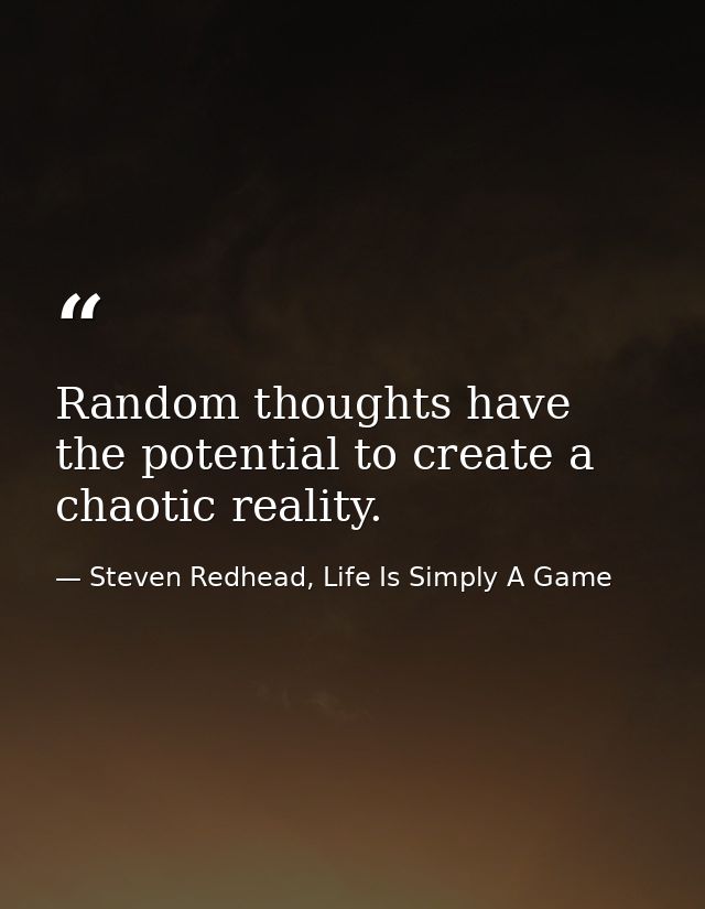 Random thoughts have the potential to create a chaotic reality. — Steven Redhead, Life Is Simply A Game