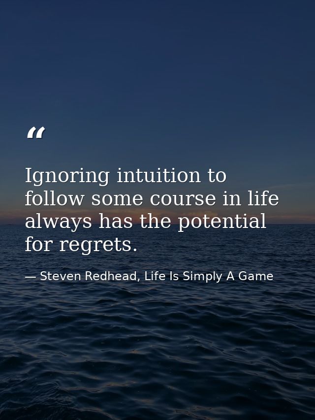 Ignoring intuition to follow some course in life always has the potential for regrets. — Steven Redhead, Life Is Simply A Game