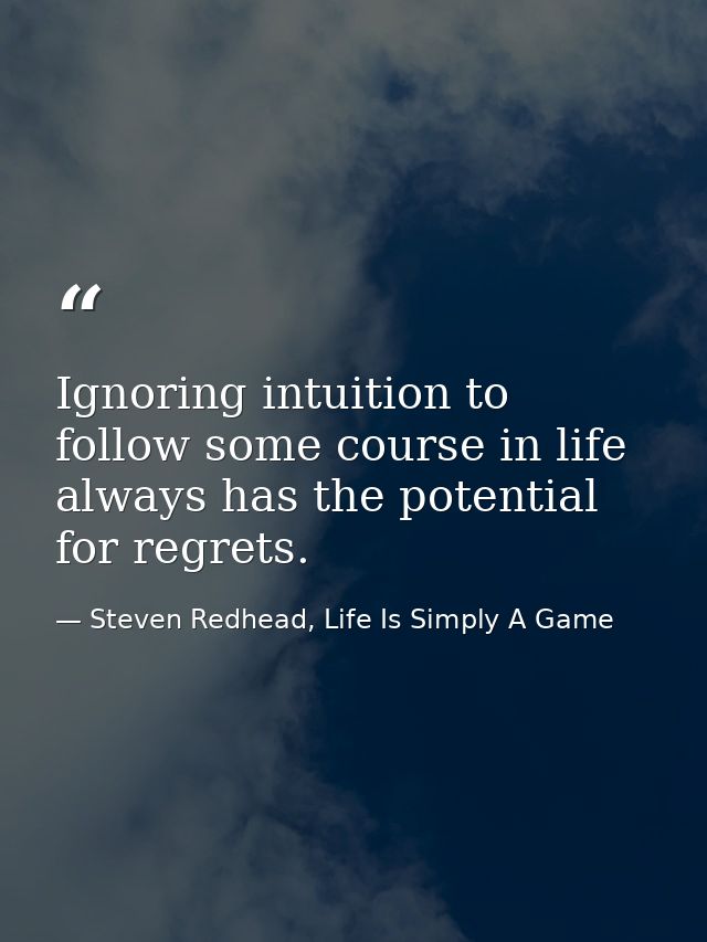 Ignoring intuition to follow some course in life always has the potential for regrets. — Steven Redhead, Life Is Simply A Game