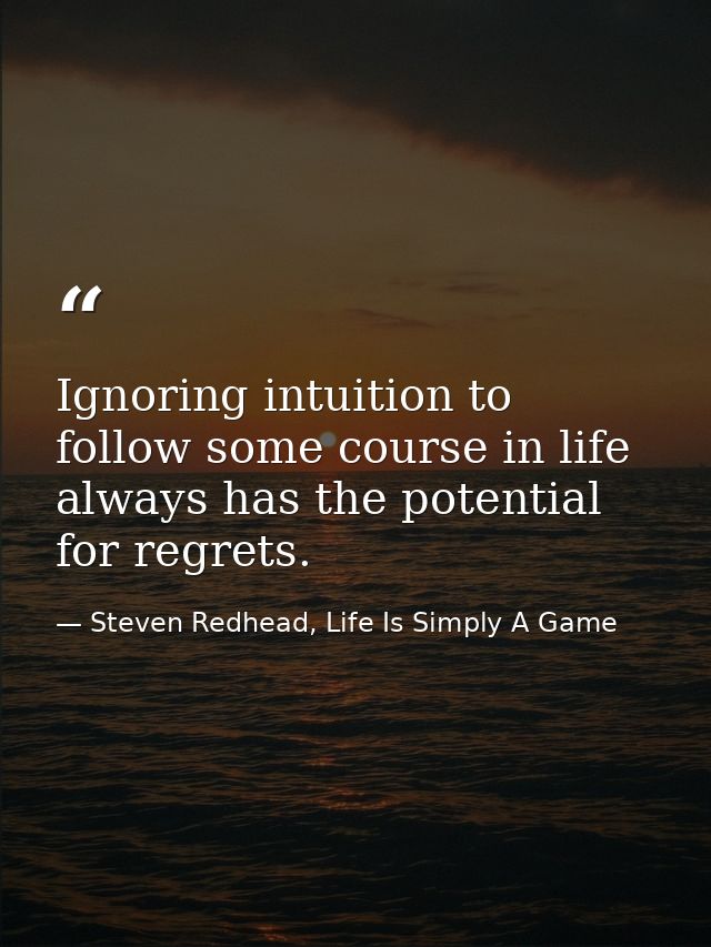 Ignoring intuition to follow some course in life always has the potential for regrets. — Steven Redhead, Life Is Simply A Game