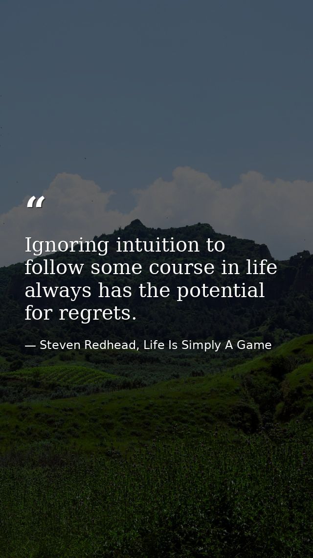 Ignoring intuition to follow some course in life always has the potential for regrets. — Steven Redhead, Life Is Simply A Game