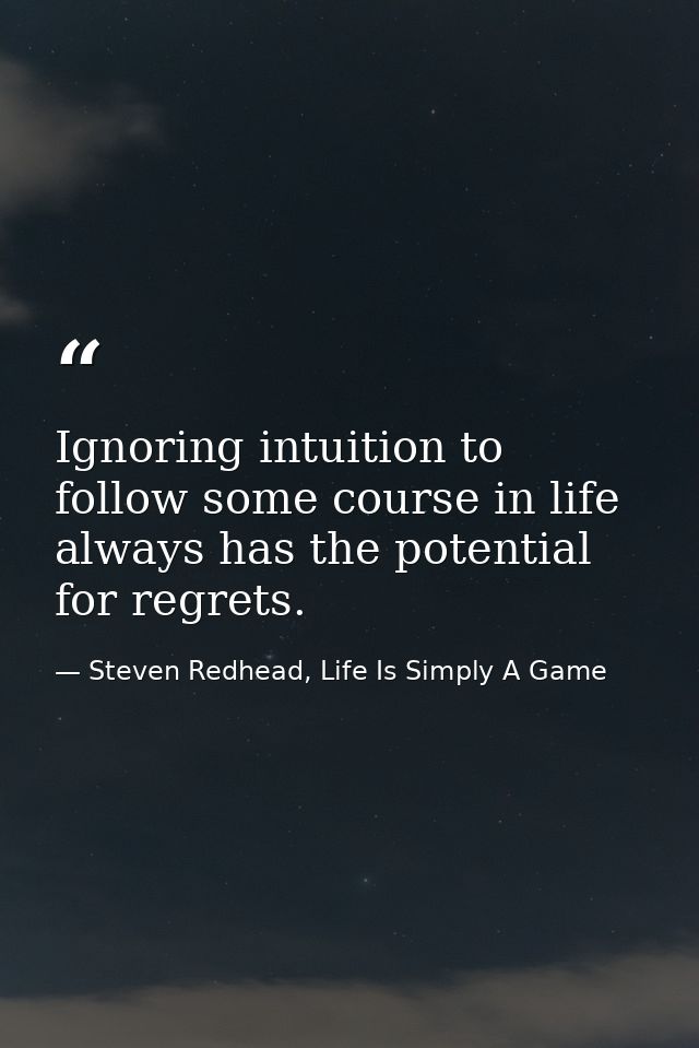 Ignoring intuition to follow some course in life always has the potential for regrets. — Steven Redhead, Life Is Simply A Game