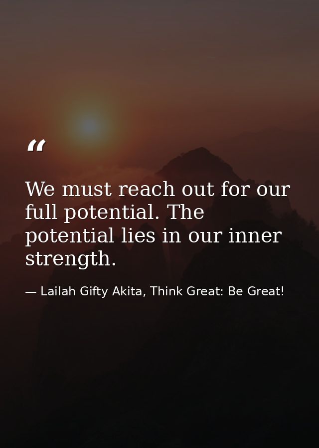 We must reach out for our full potential. The potential lies in our inner strength. — Lailah Gifty Akita, Think Great: Be Great!