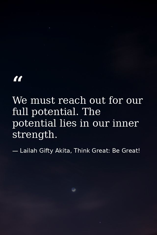 We must reach out for our full potential. The potential lies in our inner strength. — Lailah Gifty Akita, Think Great: Be Great!