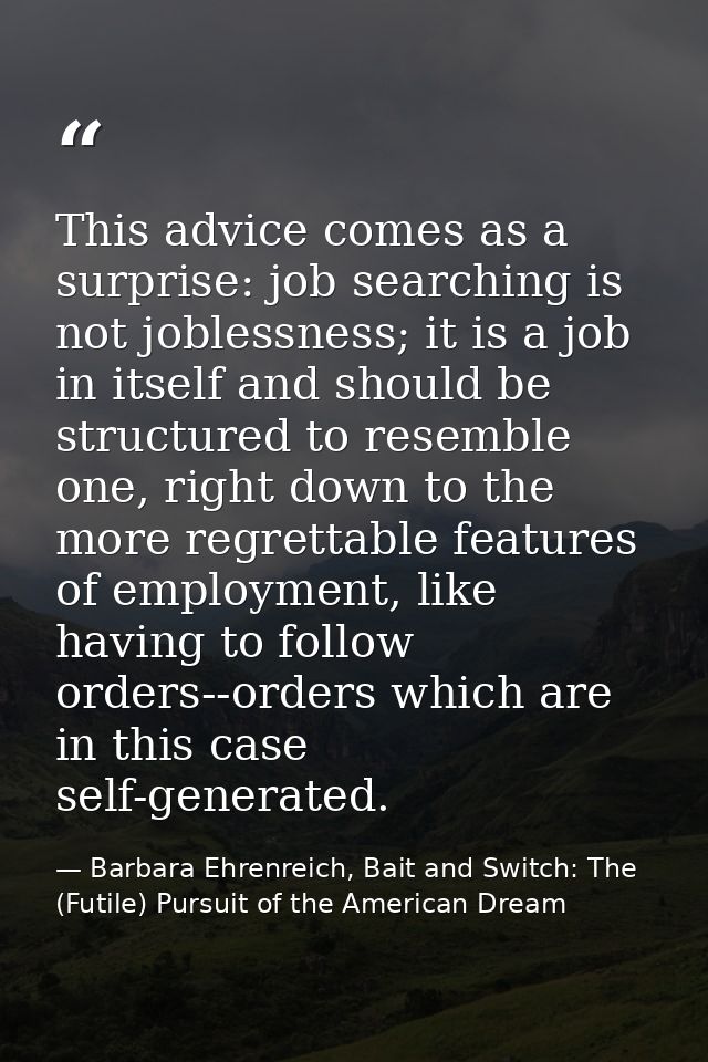 This advice comes as a surprise: job searching is not joblessness; it is a job in itself and should be structured to res — Barbara Ehrenreich, Bait and Switch: The (Futile) Pursuit of the American Dream