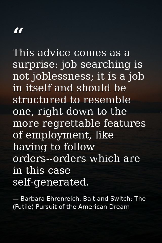 This advice comes as a surprise: job searching is not joblessness; it is a job in itself and should be structured to res — Barbara Ehrenreich, Bait and Switch: The (Futile) Pursuit of the American Dream