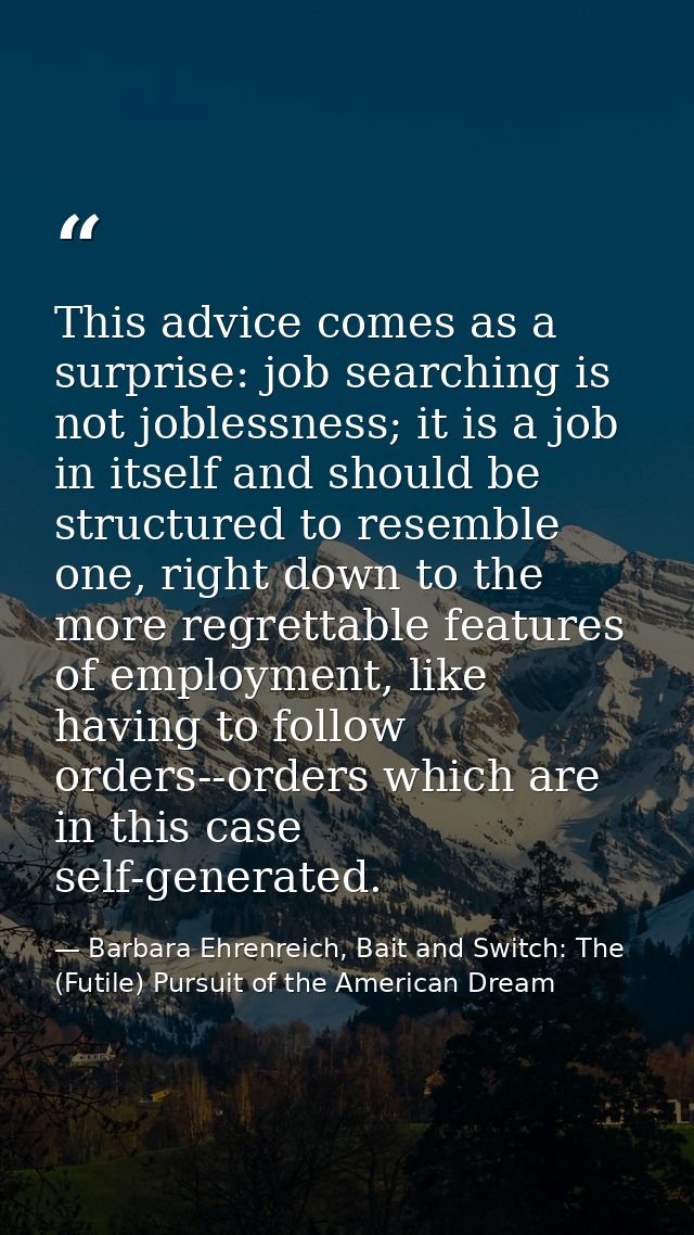 This advice comes as a surprise: job searching is not joblessness; it is a job in itself and should be structured to res — Barbara Ehrenreich, Bait and Switch: The (Futile) Pursuit of the American Dream