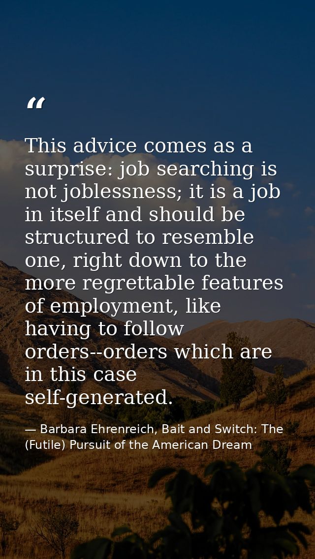 This advice comes as a surprise: job searching is not joblessness; it is a job in itself and should be structured to res — Barbara Ehrenreich, Bait and Switch: The (Futile) Pursuit of the American Dream
