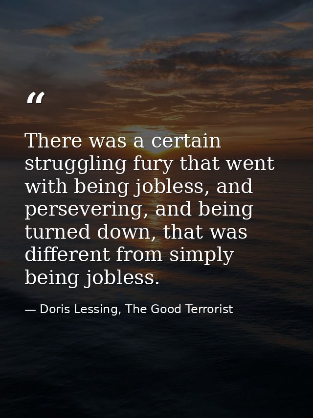 There was a certain struggling fury that went with being jobless, and persevering, and being turned down, that was diffe — Doris Lessing, The Good Terrorist