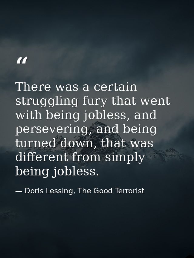 There was a certain struggling fury that went with being jobless, and persevering, and being turned down, that was diffe — Doris Lessing, The Good Terrorist