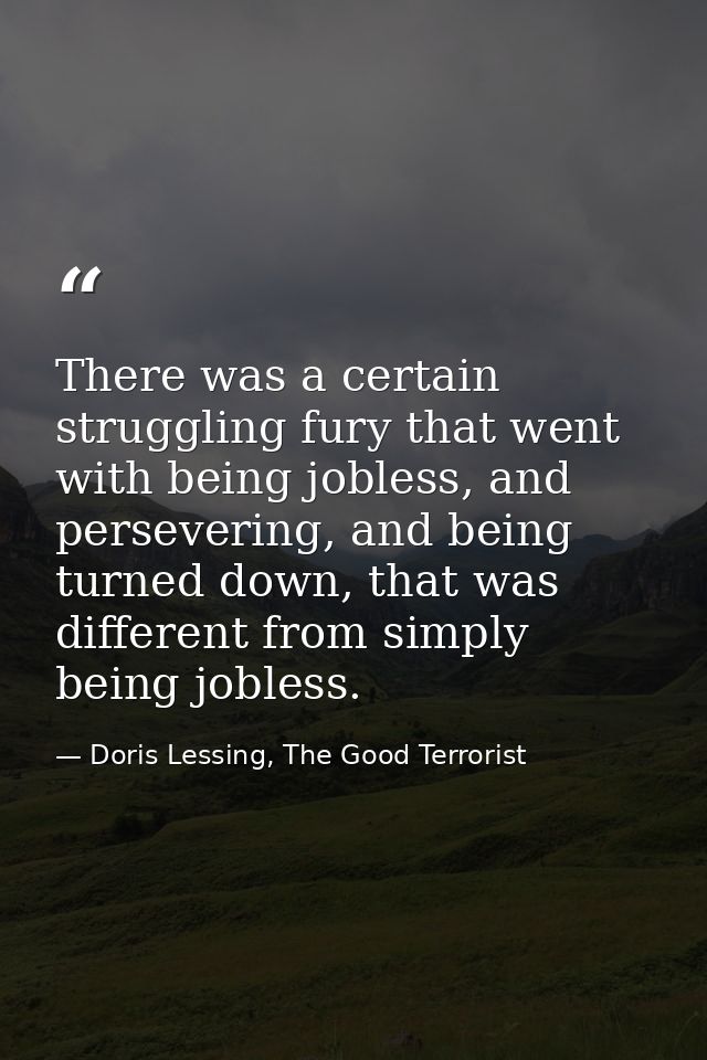There was a certain struggling fury that went with being jobless, and persevering, and being turned down, that was diffe — Doris Lessing, The Good Terrorist
