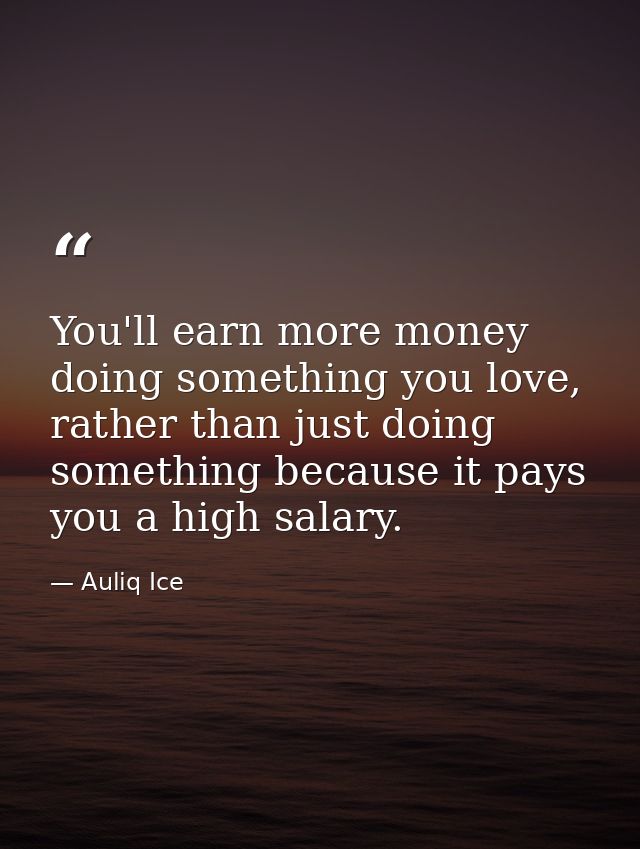 You'll earn more money doing something you love, rather than just doing something because it pays you a high salary. — Auliq Ice