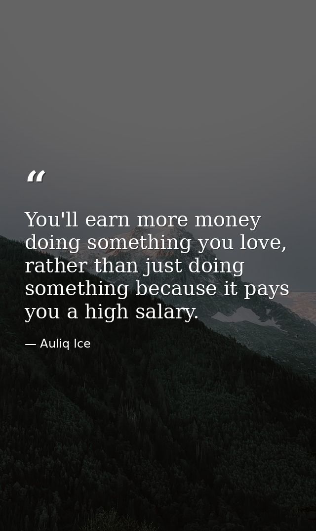 You'll earn more money doing something you love, rather than just doing something because it pays you a high salary. — Auliq Ice