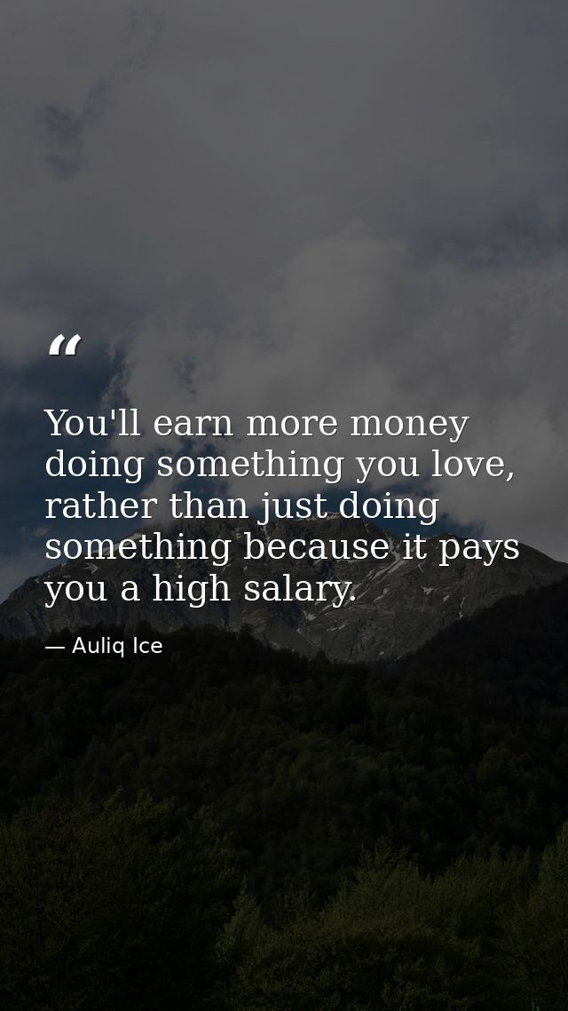You'll earn more money doing something you love, rather than just doing something because it pays you a high salary. — Auliq Ice