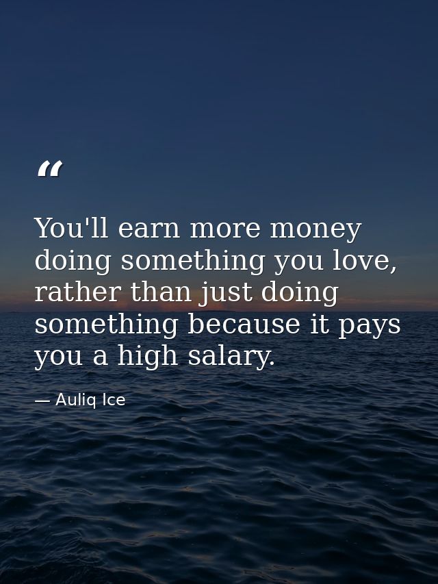 You'll earn more money doing something you love, rather than just doing something because it pays you a high salary. — Auliq Ice