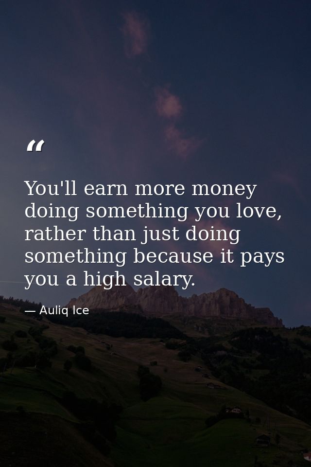 You'll earn more money doing something you love, rather than just doing something because it pays you a high salary. — Auliq Ice