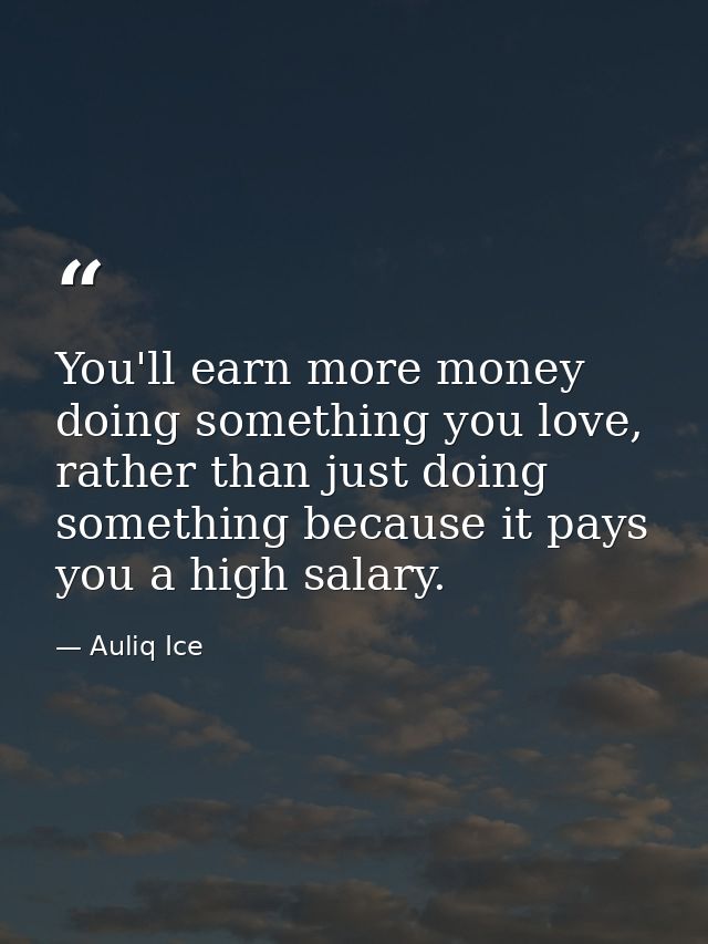 You'll earn more money doing something you love, rather than just doing something because it pays you a high salary. — Auliq Ice