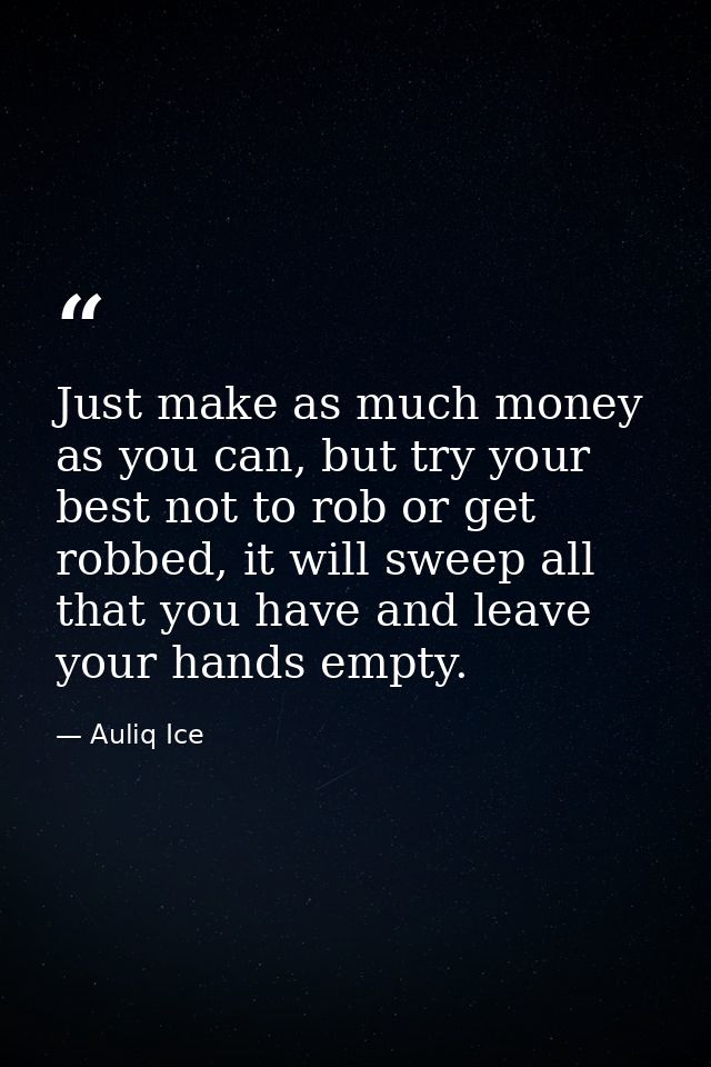 Just make as much money as you can, but try your best not to rob or get robbed, it will sweep all that you have and leav — Auliq Ice