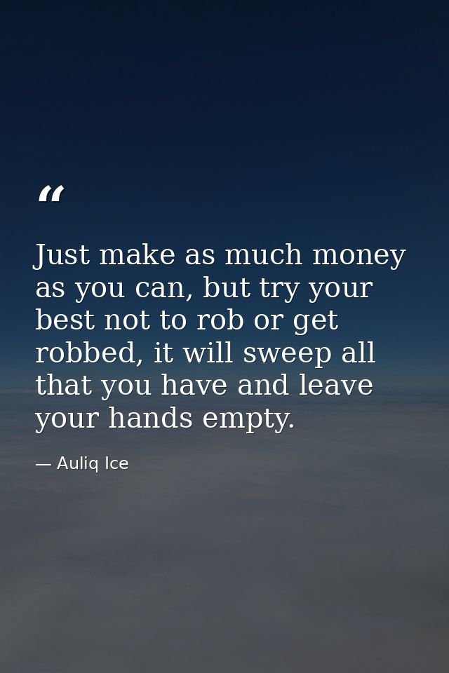 Just make as much money as you can, but try your best not to rob or get robbed, it will sweep all that you have and leav — Auliq Ice