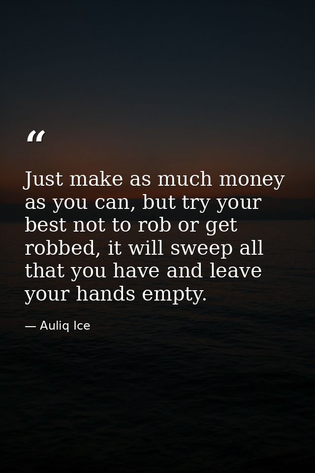 Just make as much money as you can, but try your best not to rob or get robbed, it will sweep all that you have and leav — Auliq Ice