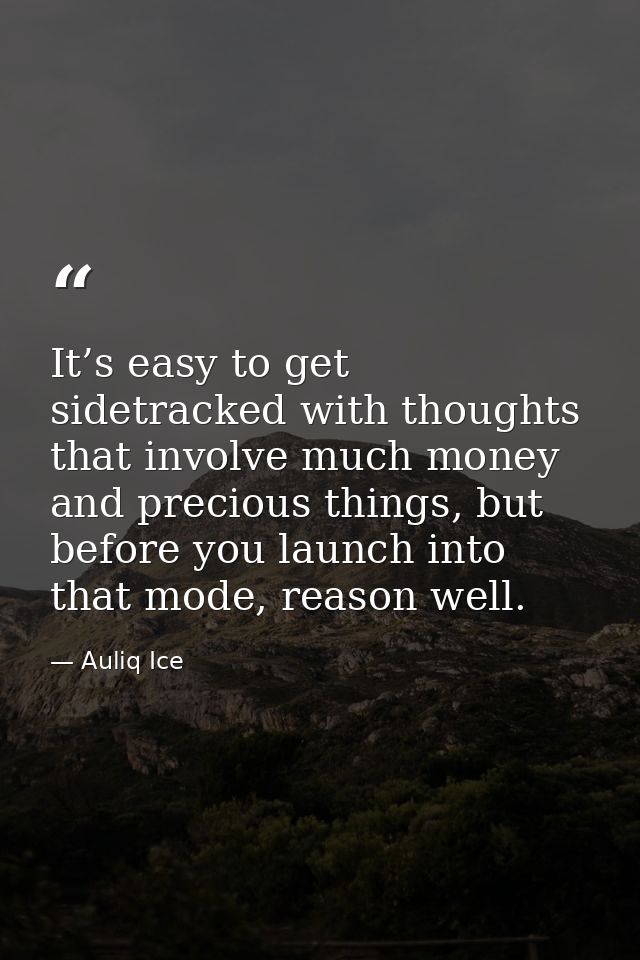 It’s easy to get sidetracked with thoughts that involve much money and precious things, but before you launch into that  — Auliq Ice