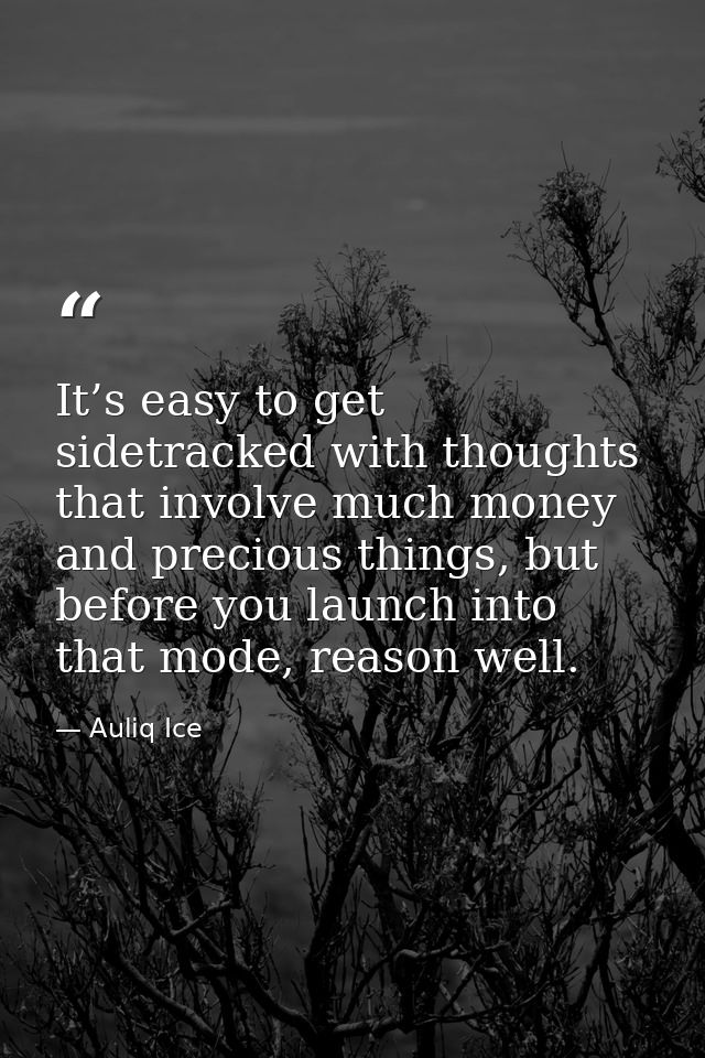 It’s easy to get sidetracked with thoughts that involve much money and precious things, but before you launch into that  — Auliq Ice