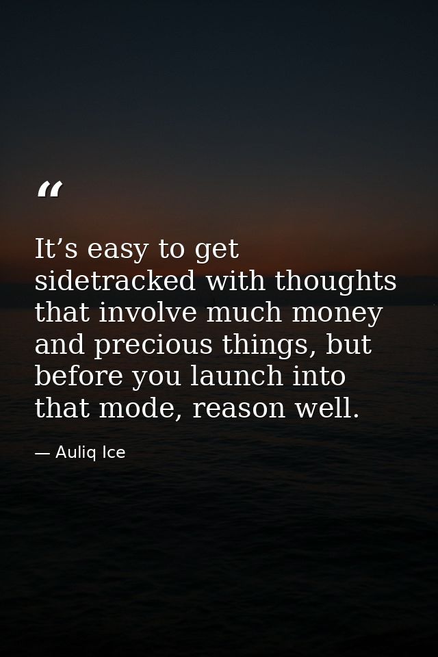 It’s easy to get sidetracked with thoughts that involve much money and precious things, but before you launch into that  — Auliq Ice