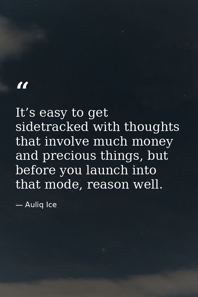 It’s easy to get sidetracked with thoughts that involve much money and precious things, but before you launch into that  — Auliq Ice