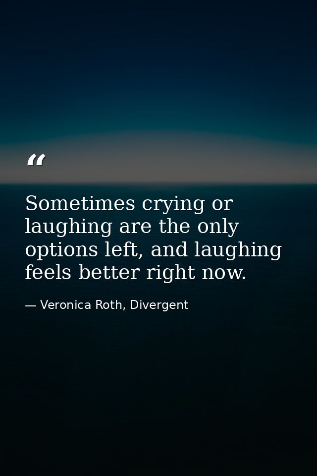 Sometimes crying or laughing are the only options left, and laughing feels better right now. — Veronica Roth, Divergent