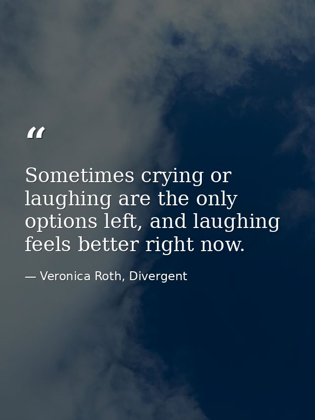 Sometimes crying or laughing are the only options left, and laughing feels better right now. — Veronica Roth, Divergent