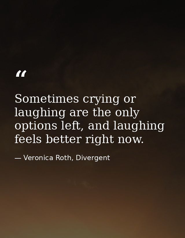Sometimes crying or laughing are the only options left, and laughing feels better right now. — Veronica Roth, Divergent